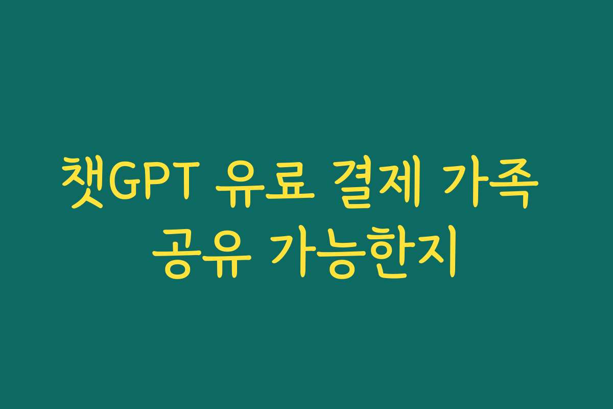 챗GPT 유료 결제 가족 공유 가능한지