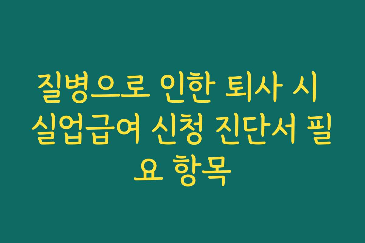 질병으로 인한 퇴사 시 실업급여 신청 진단서 필요 항목