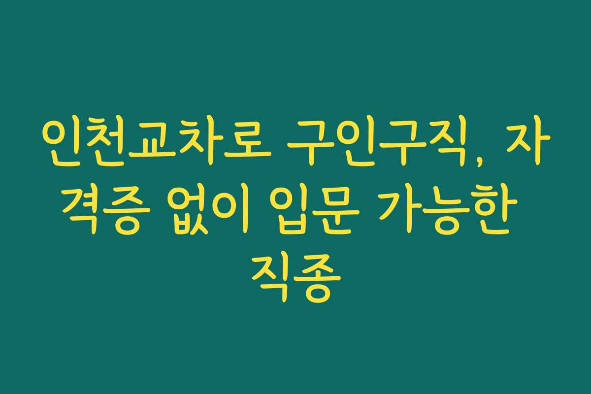 인천교차로 구인구직, 자격증 없이 입문 가능한 직종
