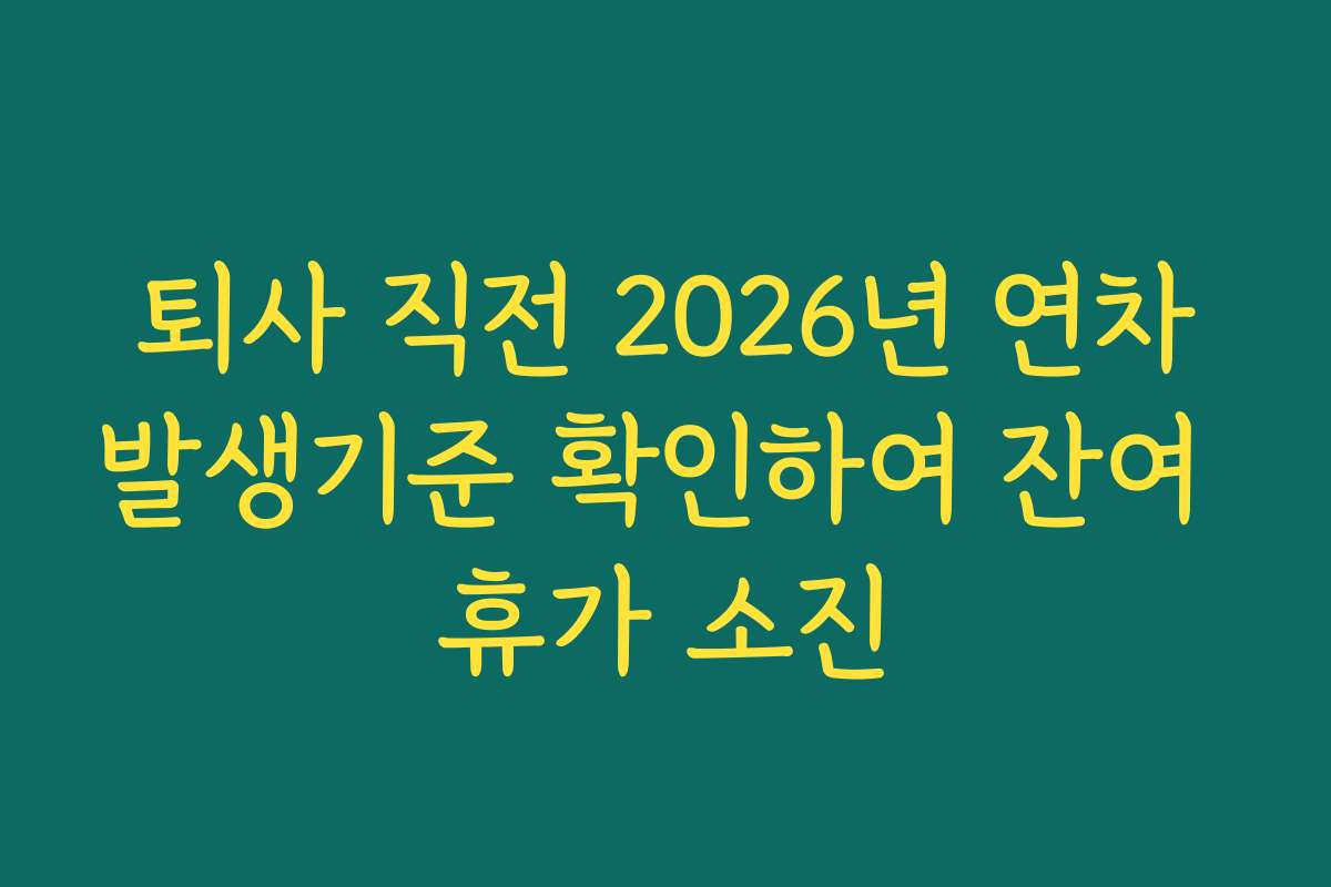 퇴사 직전 2026년 연차발생기준 확인하여 잔여 휴가 소진