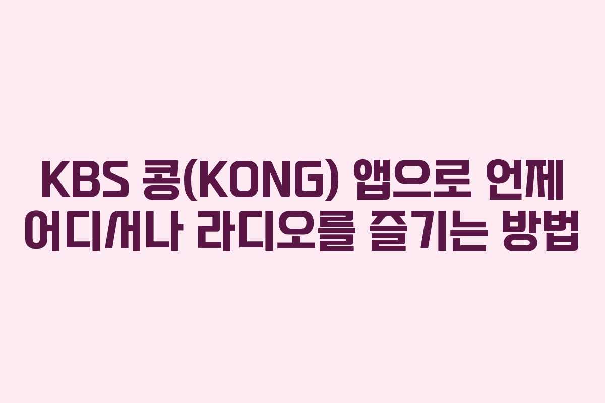 KBS 콩(KONG) 앱으로 언제 어디서나 라디오를 즐기는 방법