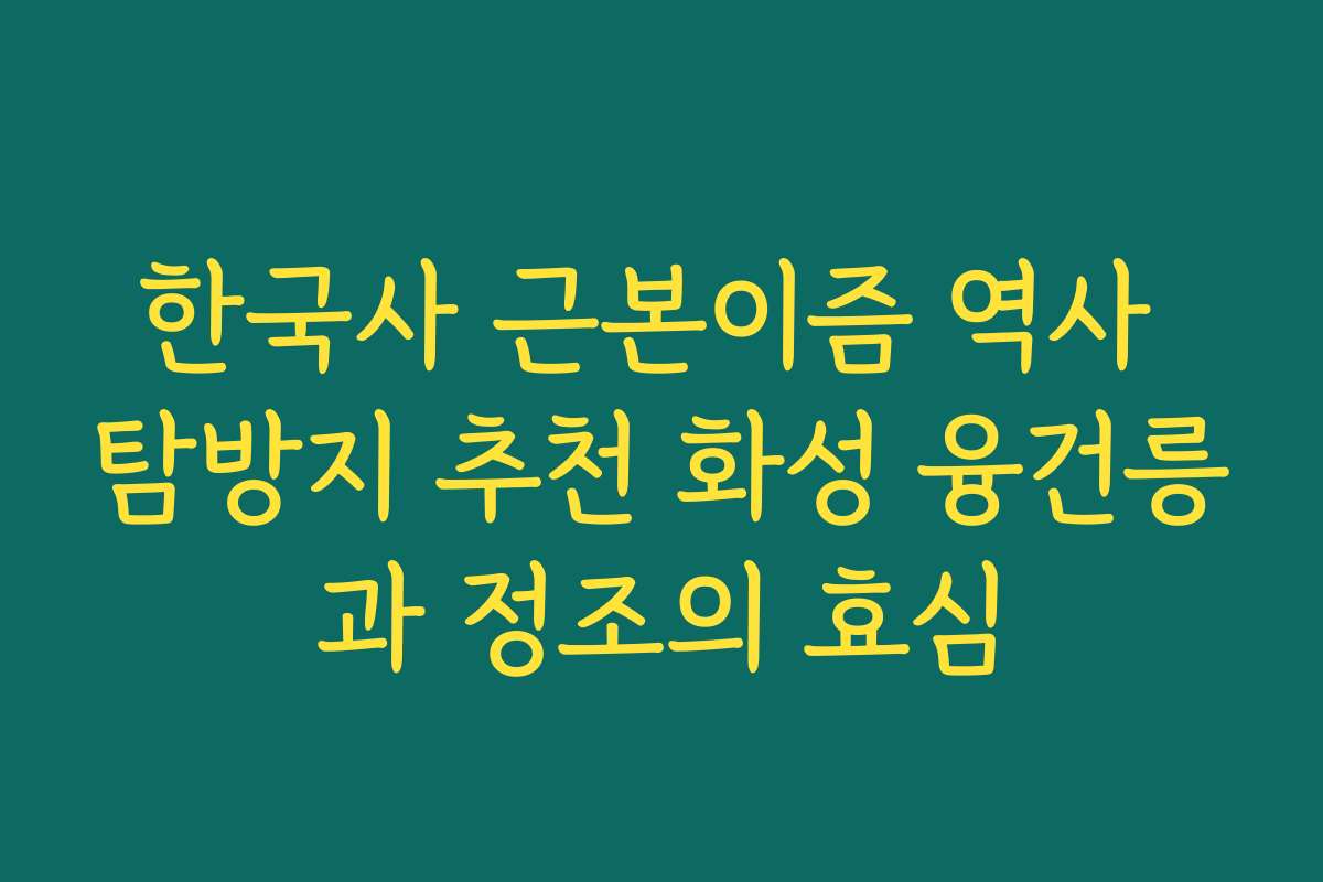 한국사 근본이즘 역사 탐방지 추천 화성 융건릉과 정조의 효심