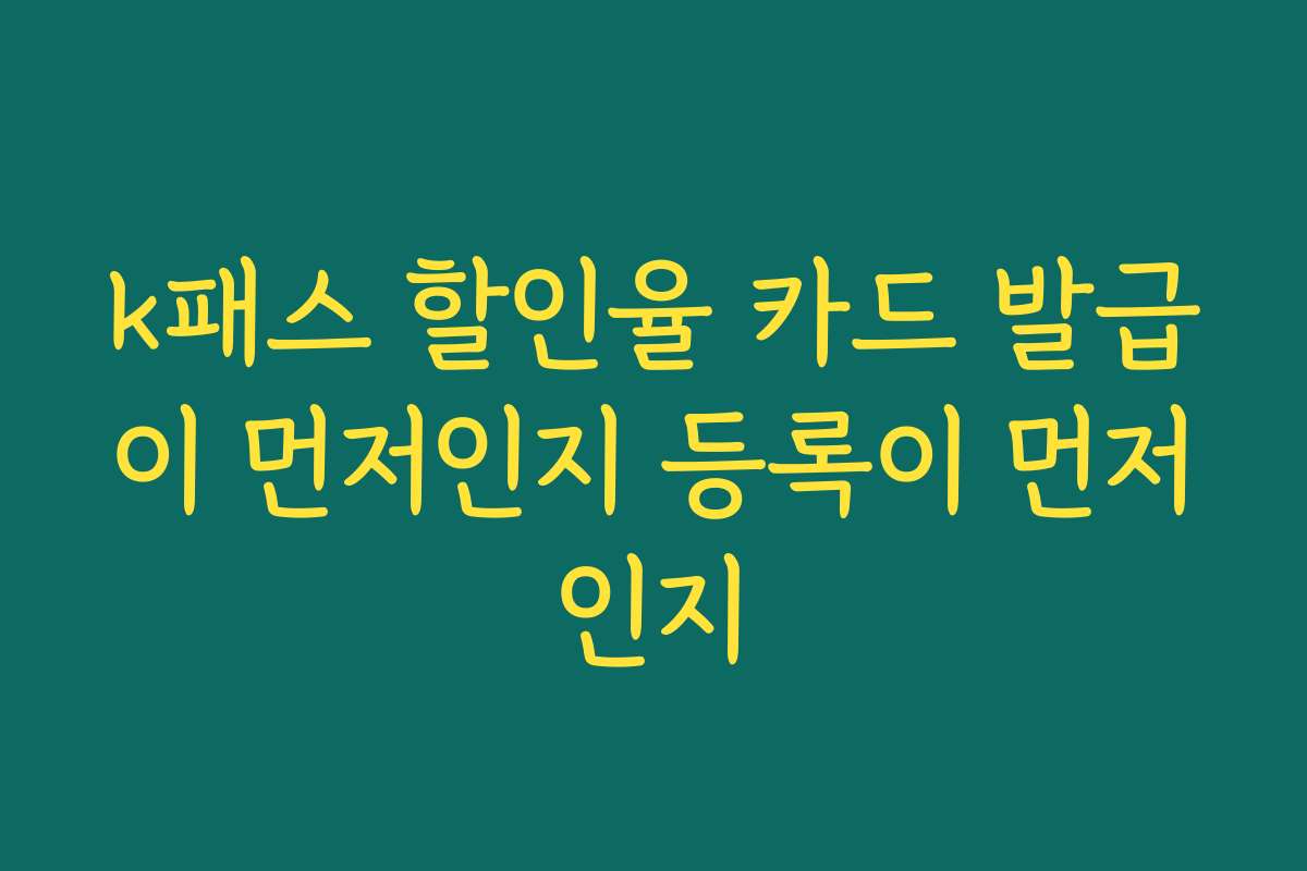 k패스 할인율 카드 발급이 먼저인지 등록이 먼저인지
