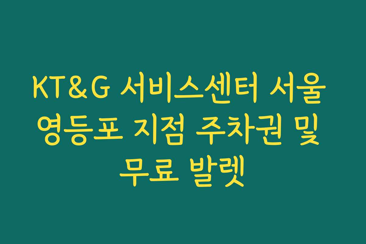 KT&G 서비스센터 서울 영등포 지점 주차권 및 무료 발렛