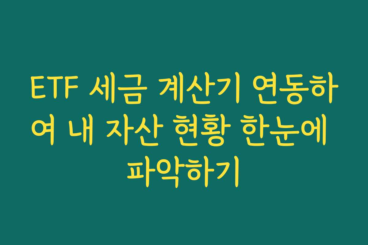 ETF 세금 계산기 연동하여 내 자산 현황 한눈에 파악하기