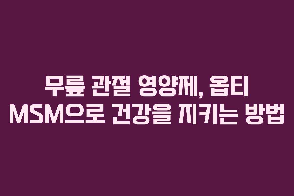 무릎 관절 영양제, 옵티 MSM으로 건강을 지키는 방법
