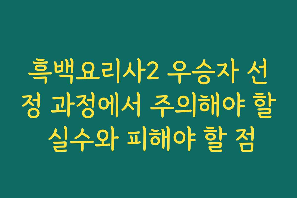 흑백요리사2 우승자 선정 과정에서 주의해야 할 실수와 피해야 할 점
