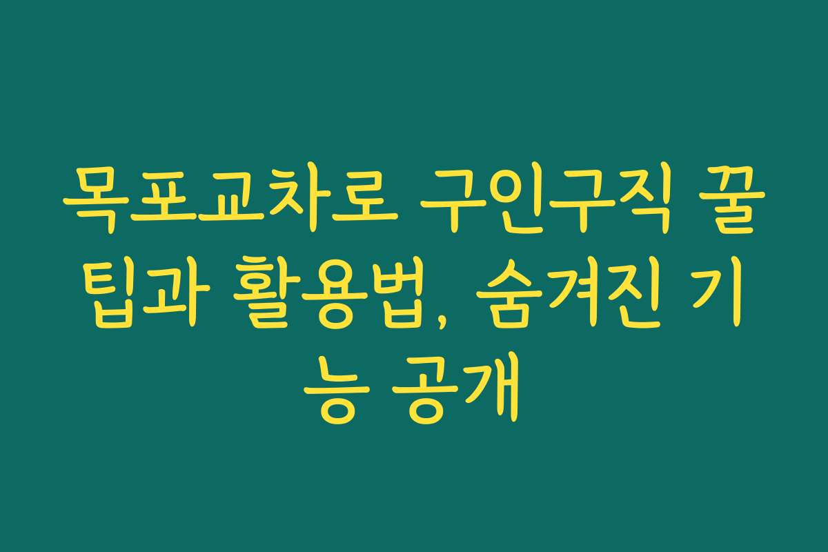 목포교차로 구인구직 꿀팁과 활용법, 숨겨진 기능 공개