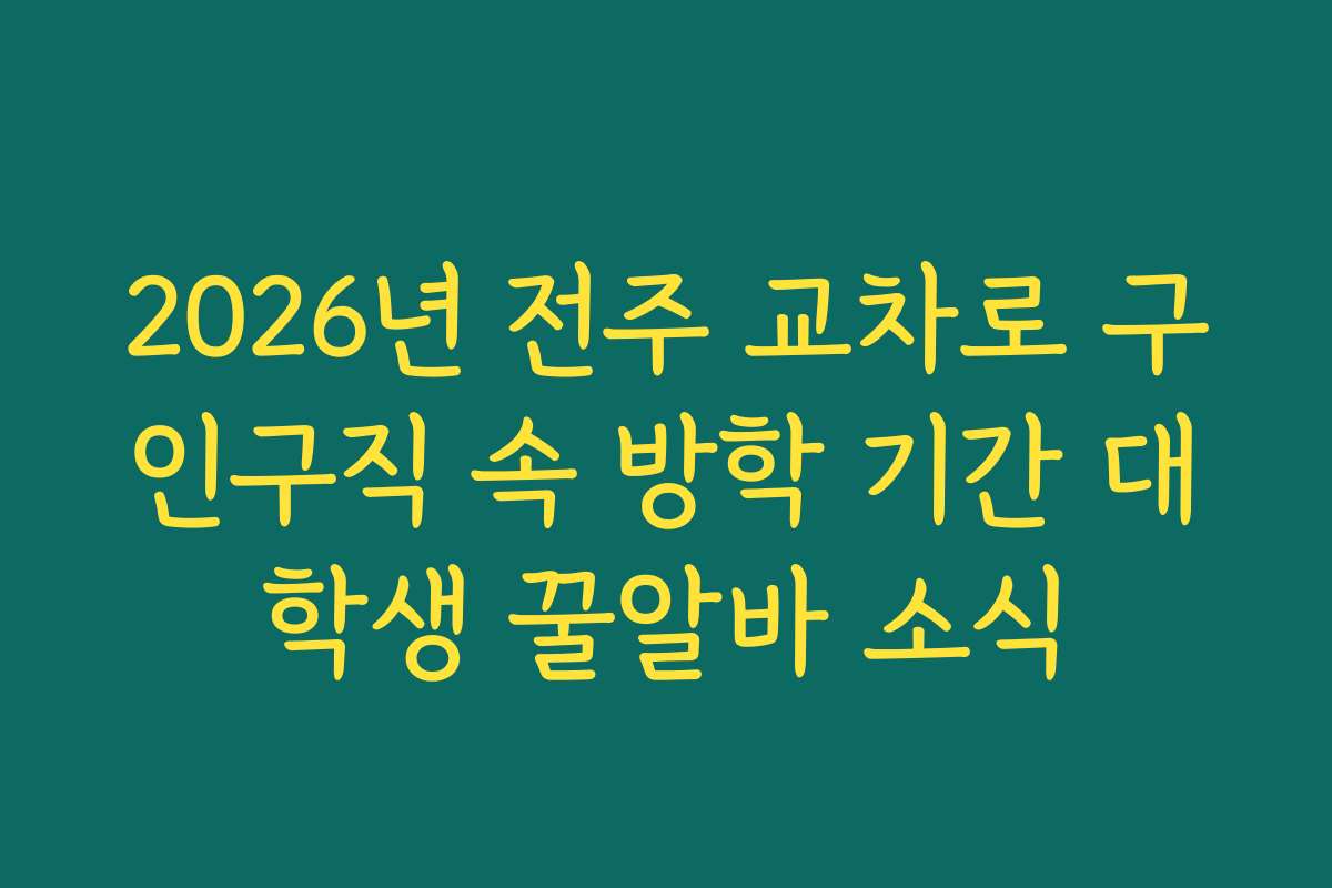 2026년 전주 교차로 구인구직 속 방학 기간 대학생 꿀알바 소식