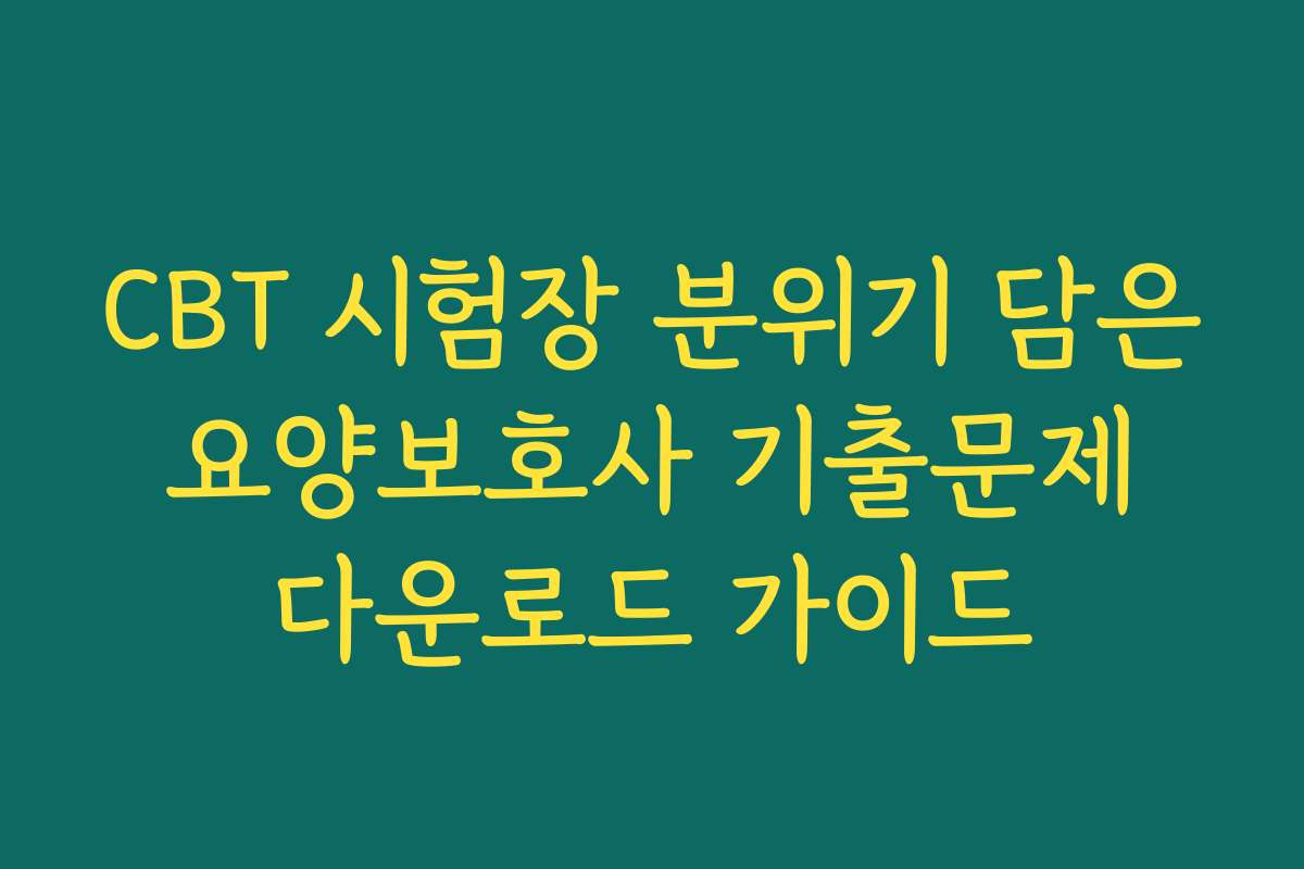 CBT 시험장 분위기 담은 요양보호사 기출문제 다운로드 가이드