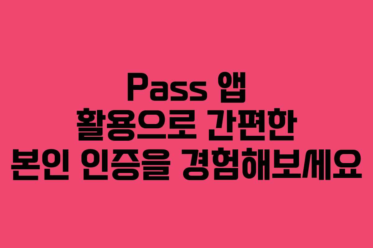 Pass 앱 활용으로 간편한 본인 인증을 경험해보세요