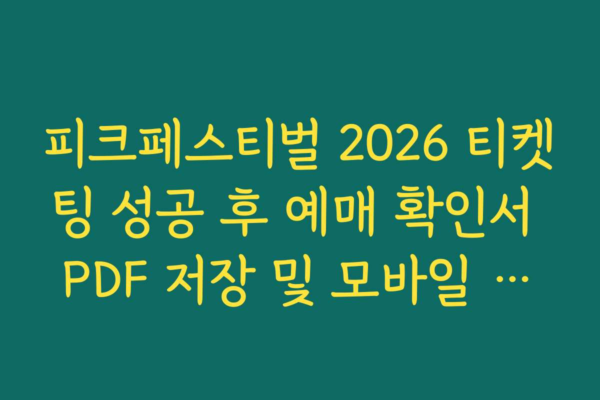피크페스티벌 2026 티켓팅 성공 후 예매 확인서 PDF 저장 및 모바일 보관 가이드