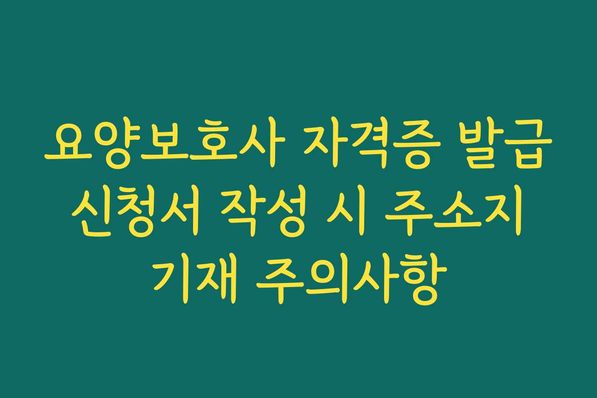 요양보호사 자격증 발급 신청서 작성 시 주소지 기재 주의사항