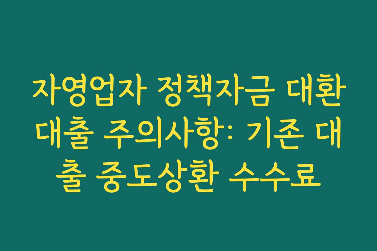자영업자 정책자금 대환대출 주의사항: 기존 대출 중도상환 수수료
