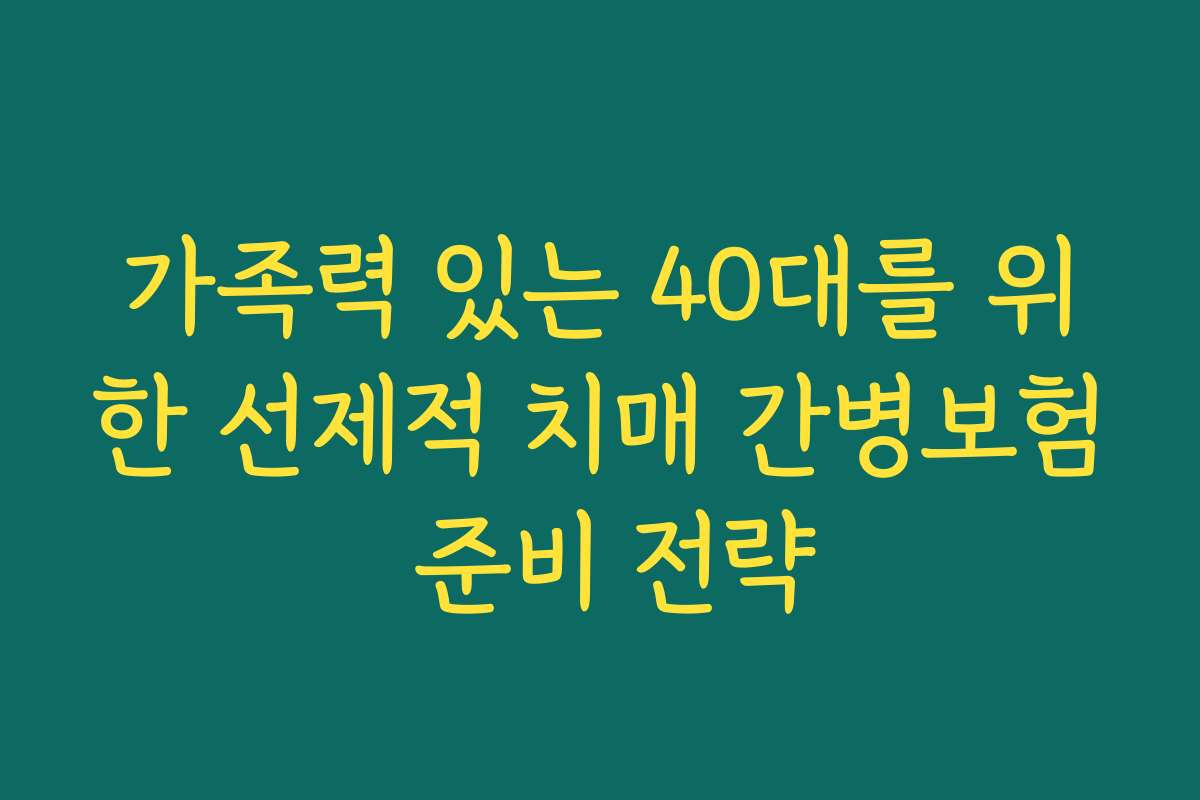 가족력 있는 40대를 위한 선제적 치매 간병보험 준비 전략