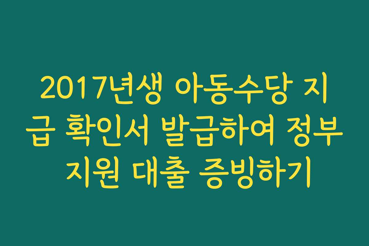 2017년생 아동수당 지급 확인서 발급하여 정부 지원 대출 증빙하기