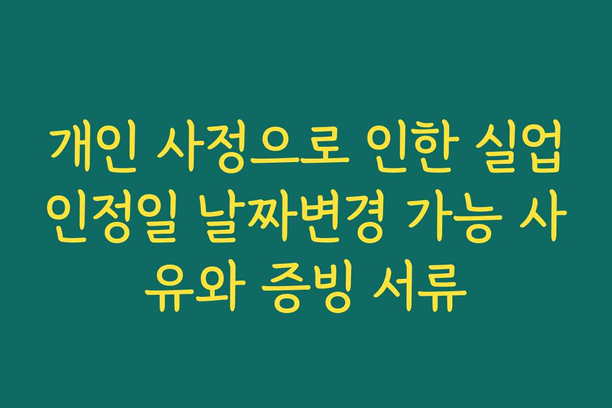 개인 사정으로 인한 실업인정일 날짜변경 가능 사유와 증빙 서류