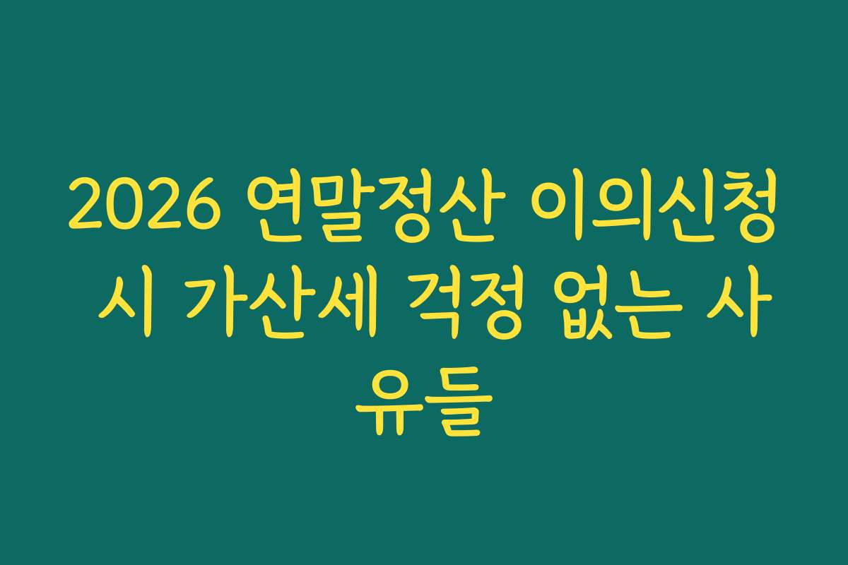 2026 연말정산 이의신청 시 가산세 걱정 없는 사유들