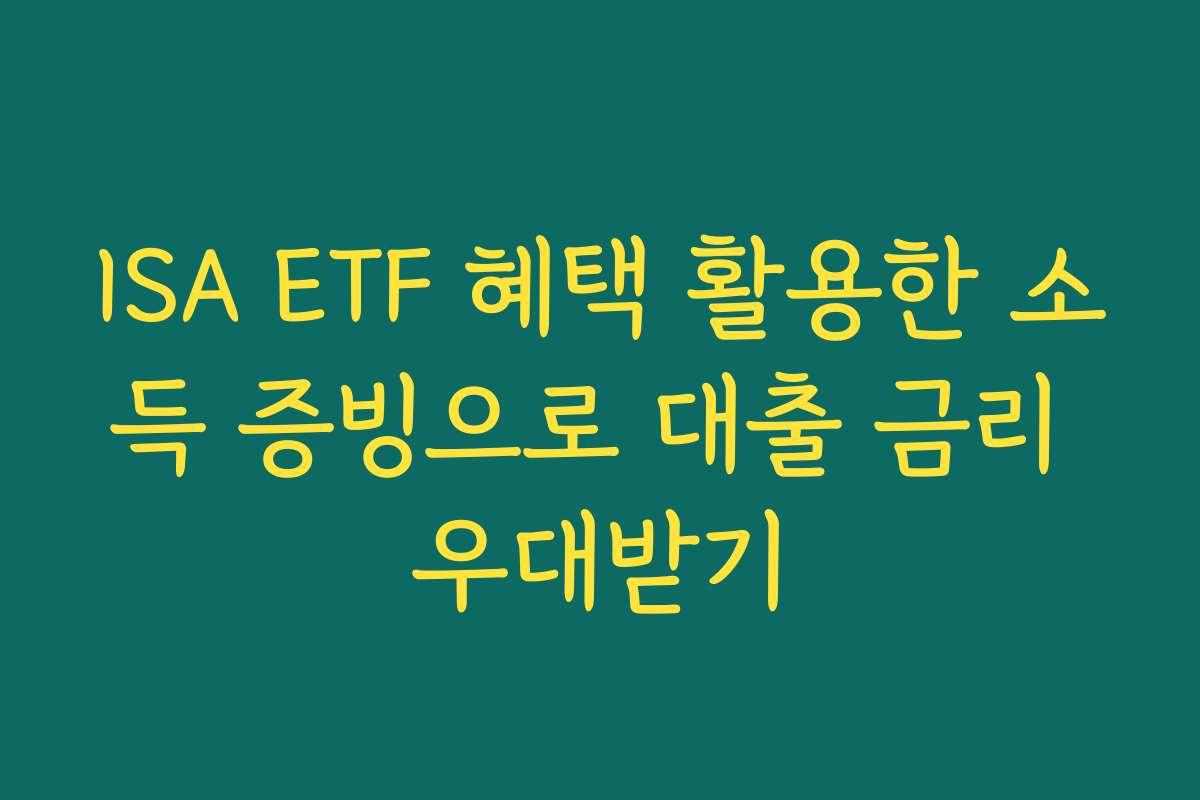 ISA ETF 혜택 활용한 소득 증빙으로 대출 금리 우대받기