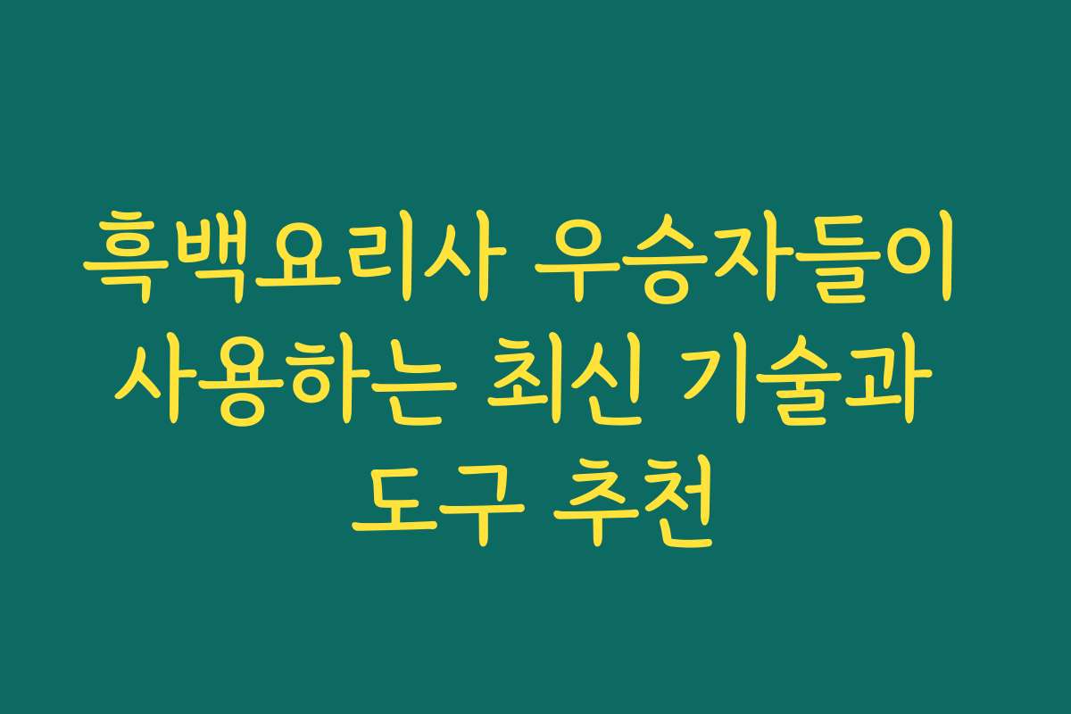 흑백요리사 우승자들이 사용하는 최신 기술과 도구 추천