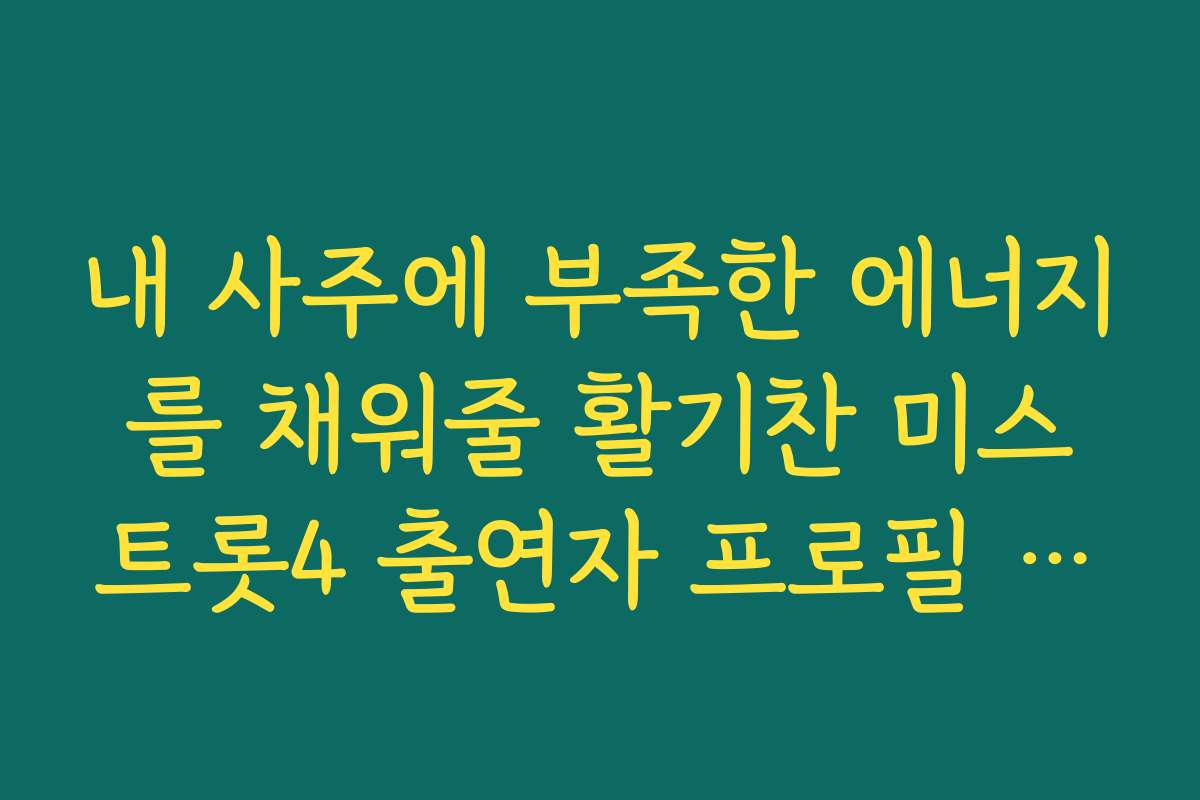 내 사주에 부족한 에너지를 채워줄 활기찬 미스트롯4 출연자 프로필 인물 추천