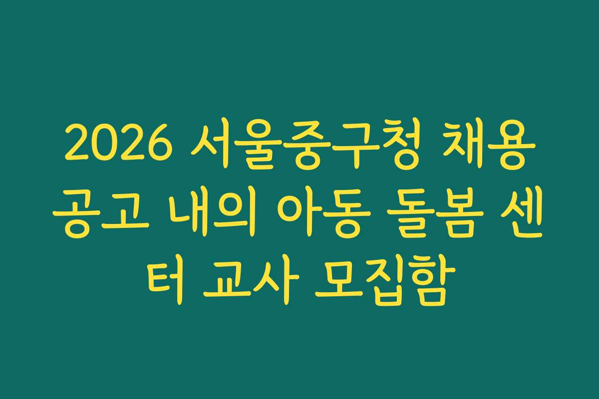 2026 서울중구청 채용공고 내의 아동 돌봄 센터 교사 모집함