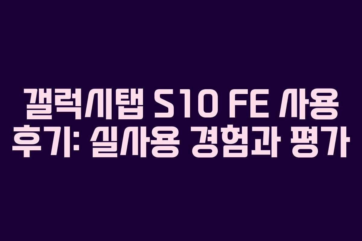 갤럭시탭 S10 FE 사용 후기: 실사용 경험과 평가