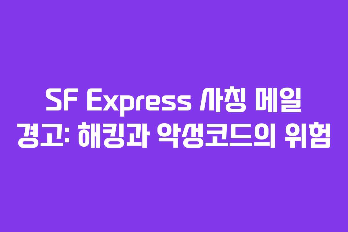 SF Express 사칭 메일 경고: 해킹과 악성코드의 위험