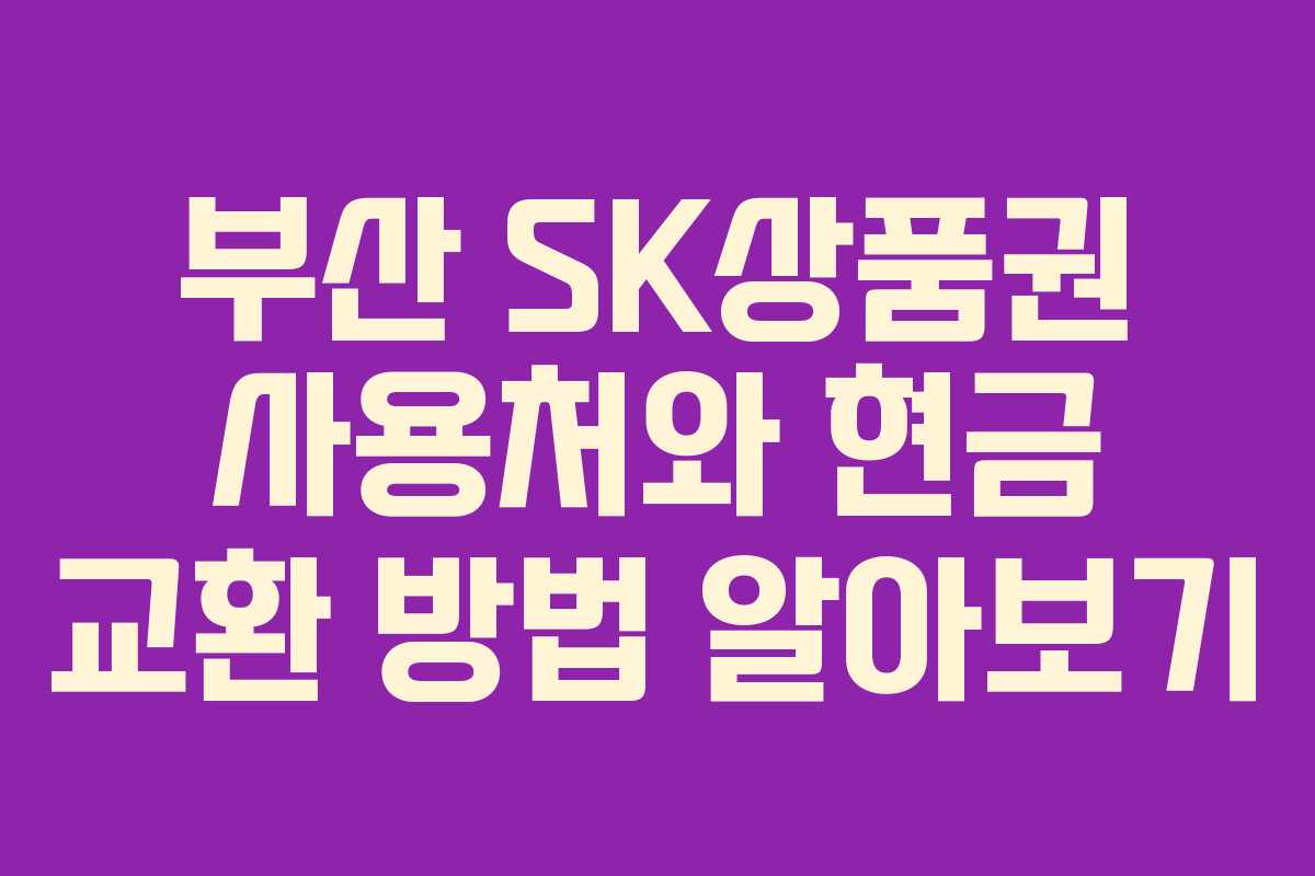 부산 SK상품권 사용처와 현금 교환 방법 알아보기
