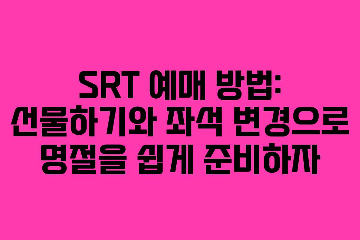 SRT 예매 방법: 선물하기와 좌석 변경으로 명절을 쉽게 준비하자