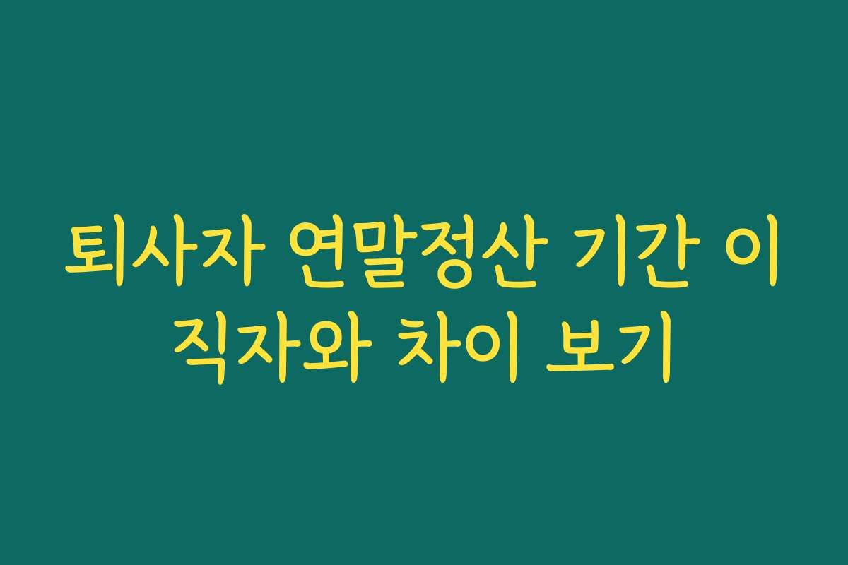 퇴사자 연말정산 기간 이직자와 차이 보기