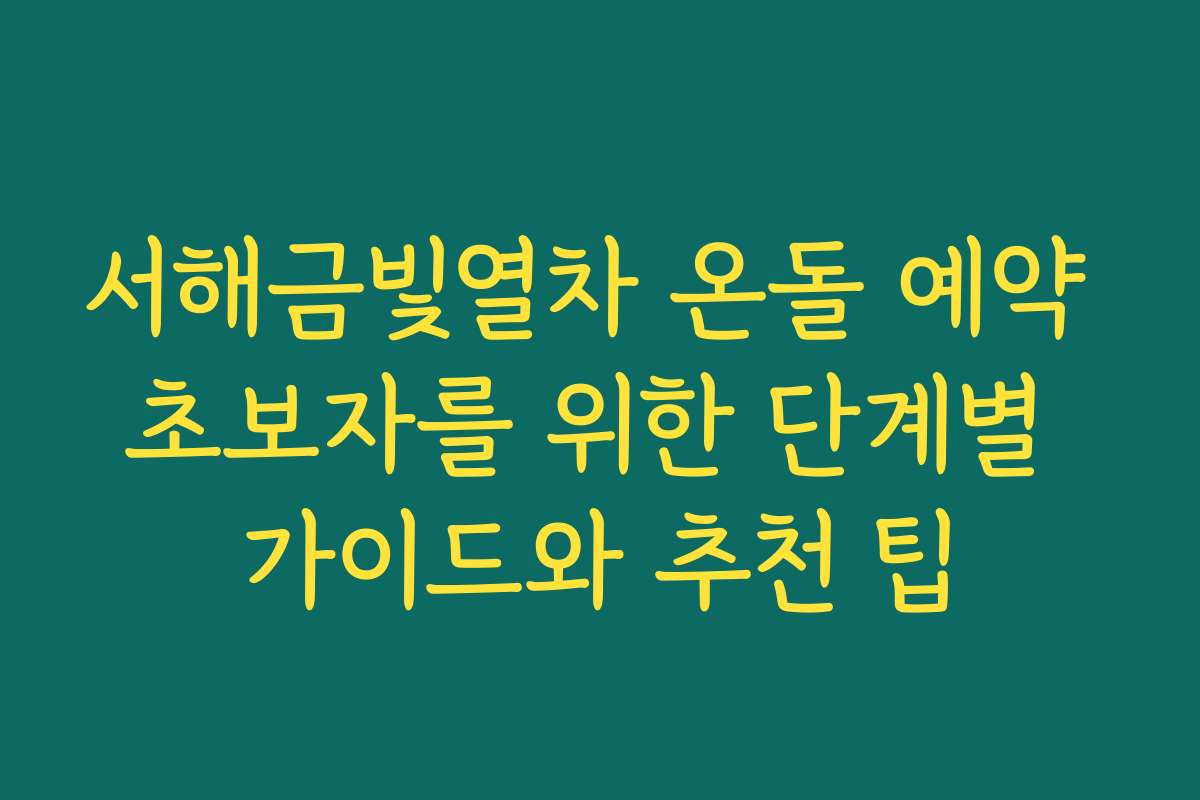 서해금빛열차 온돌 예약 초보자를 위한 단계별 가이드와 추천 팁