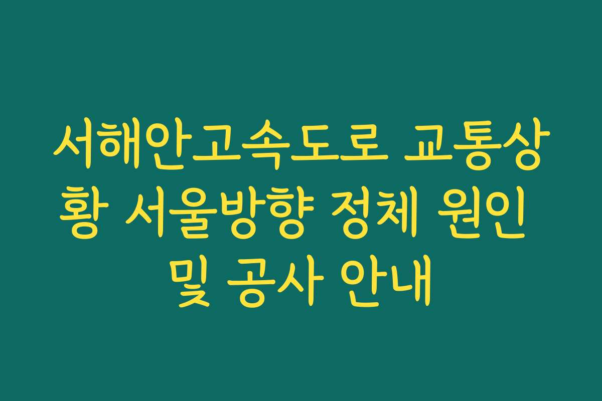 서해안고속도로 교통상황 서울방향 정체 원인 및 공사 안내