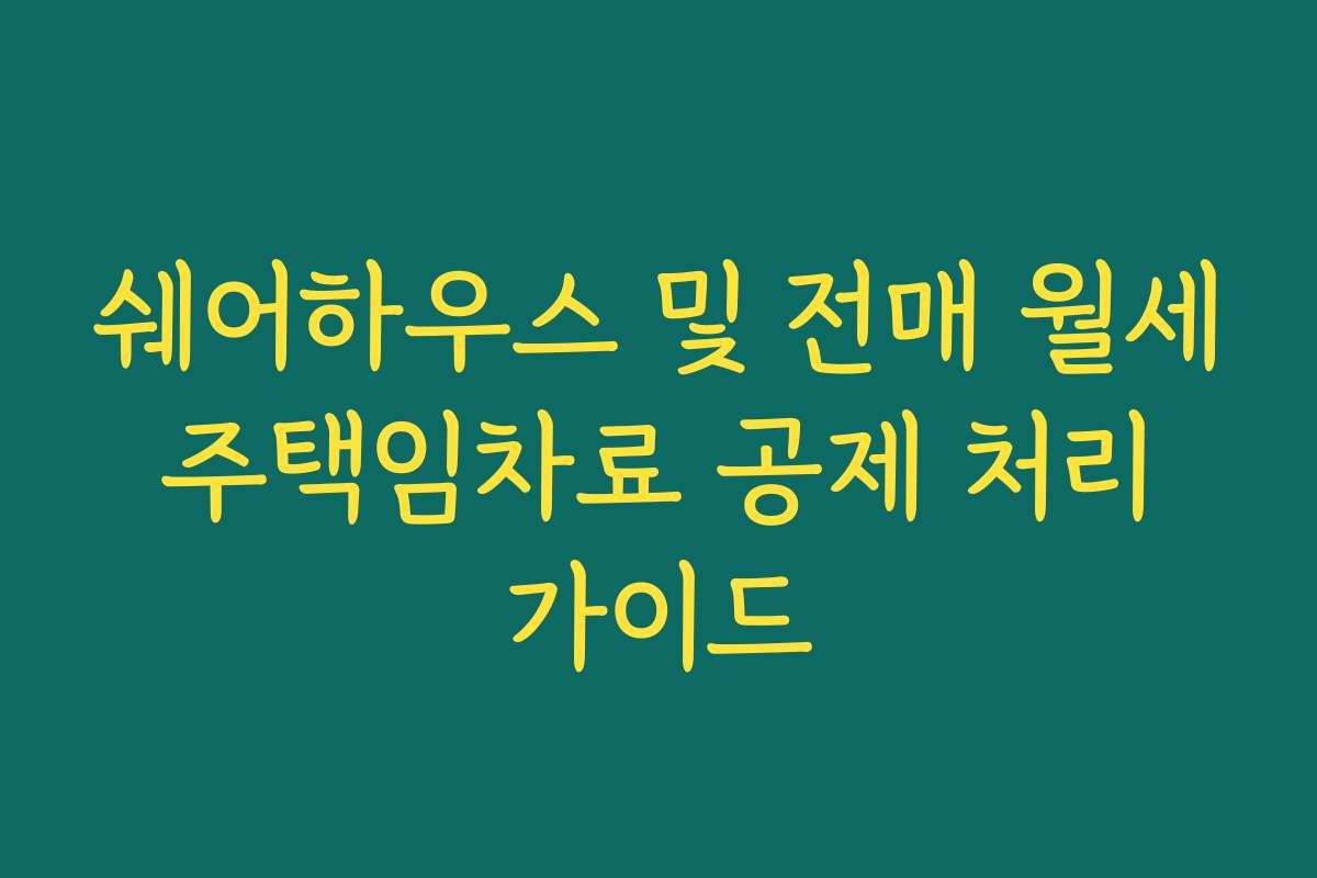 쉐어하우스 및 전매 월세 주택임차료 공제 처리 가이드
