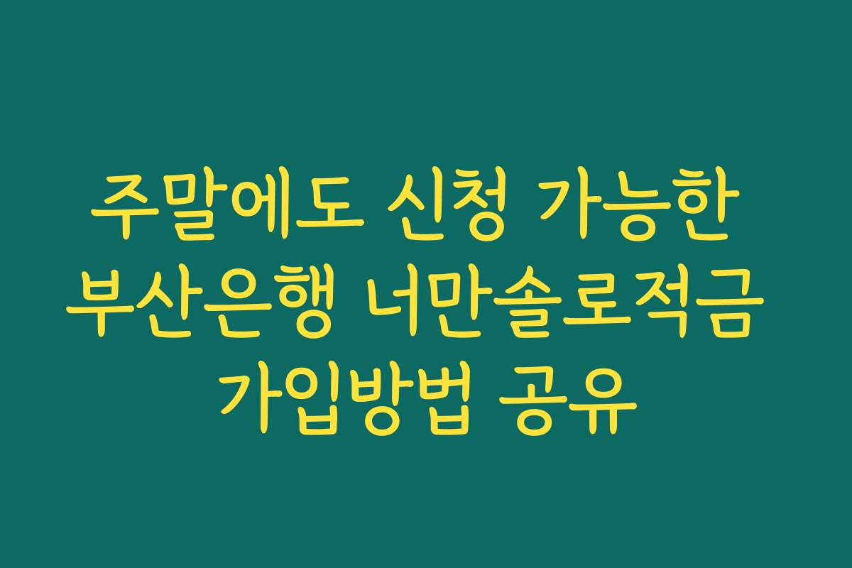 주말에도 신청 가능한 부산은행 너만솔로적금 가입방법 공유