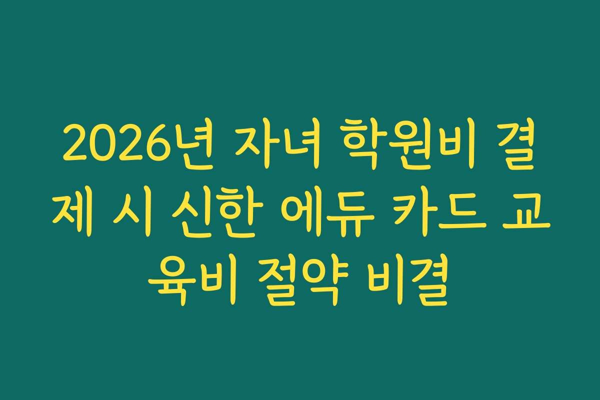2026년 자녀 학원비 결제 시 신한 에듀 카드 교육비 절약 비결