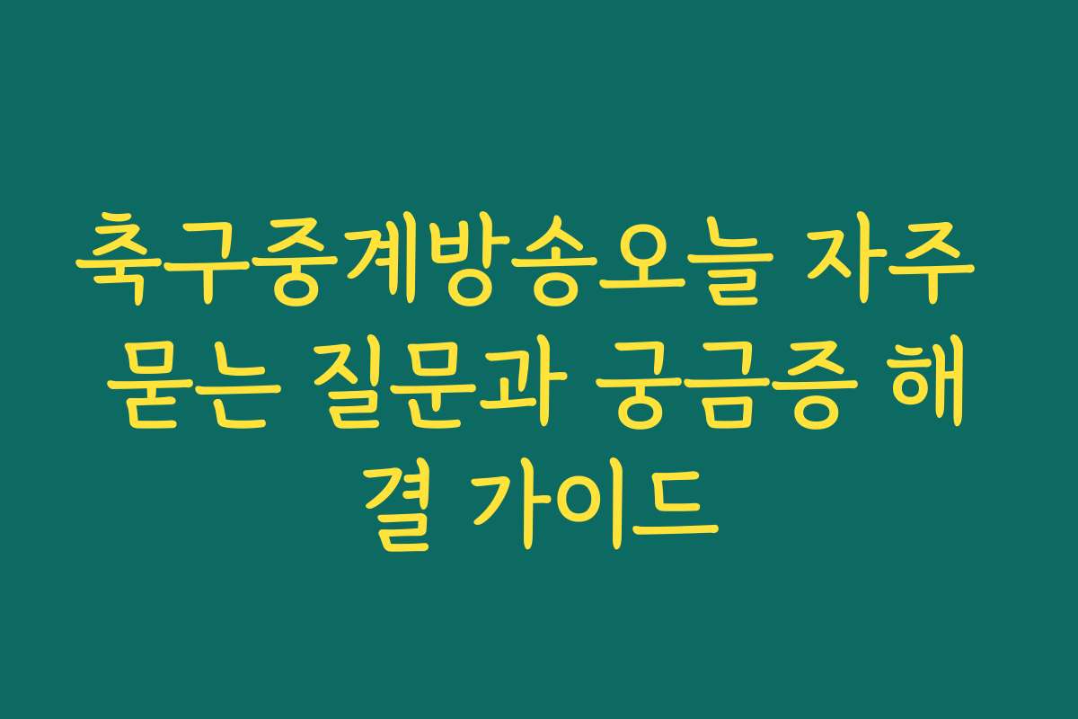 축구중계방송오늘 자주 묻는 질문과 궁금증 해결 가이드