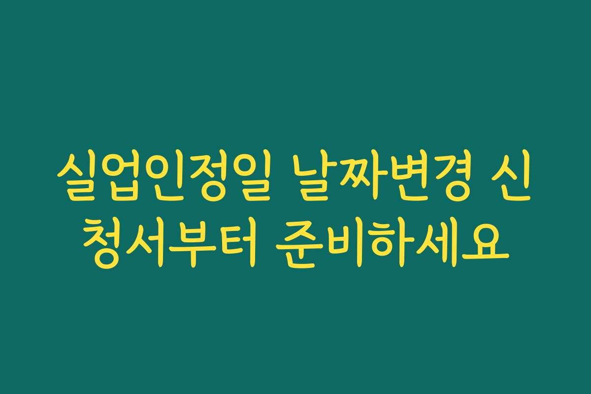 실업인정일 날짜변경 신청서부터 준비하세요