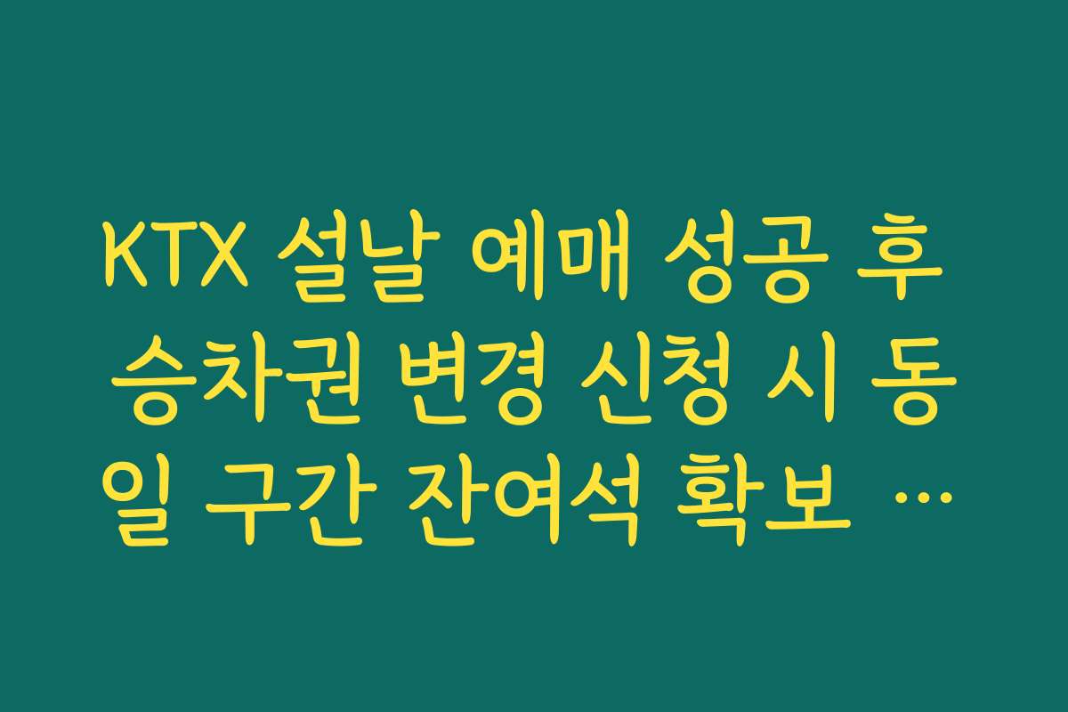 KTX 설날 예매 성공 후 승차권 변경 신청 시 동일 구간 잔여석 확보 전략