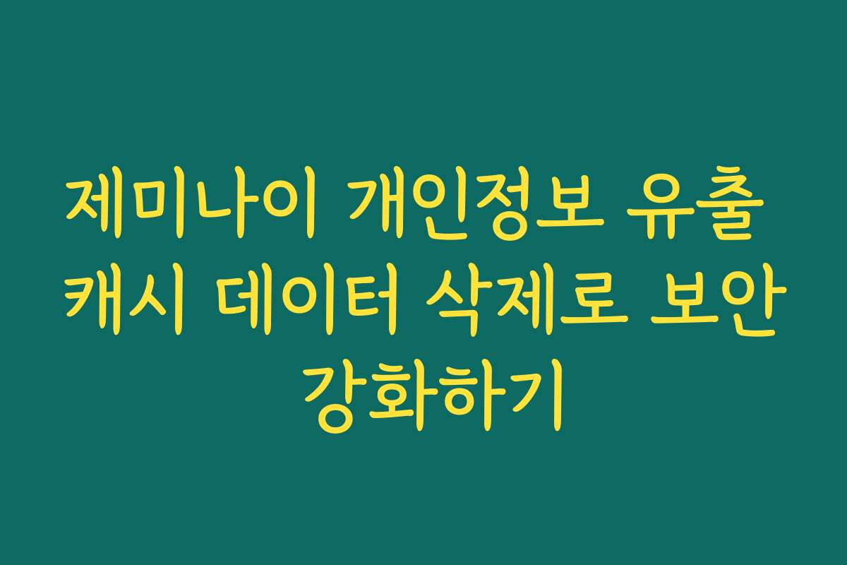 제미나이 개인정보 유출 캐시 데이터 삭제로 보안 강화하기