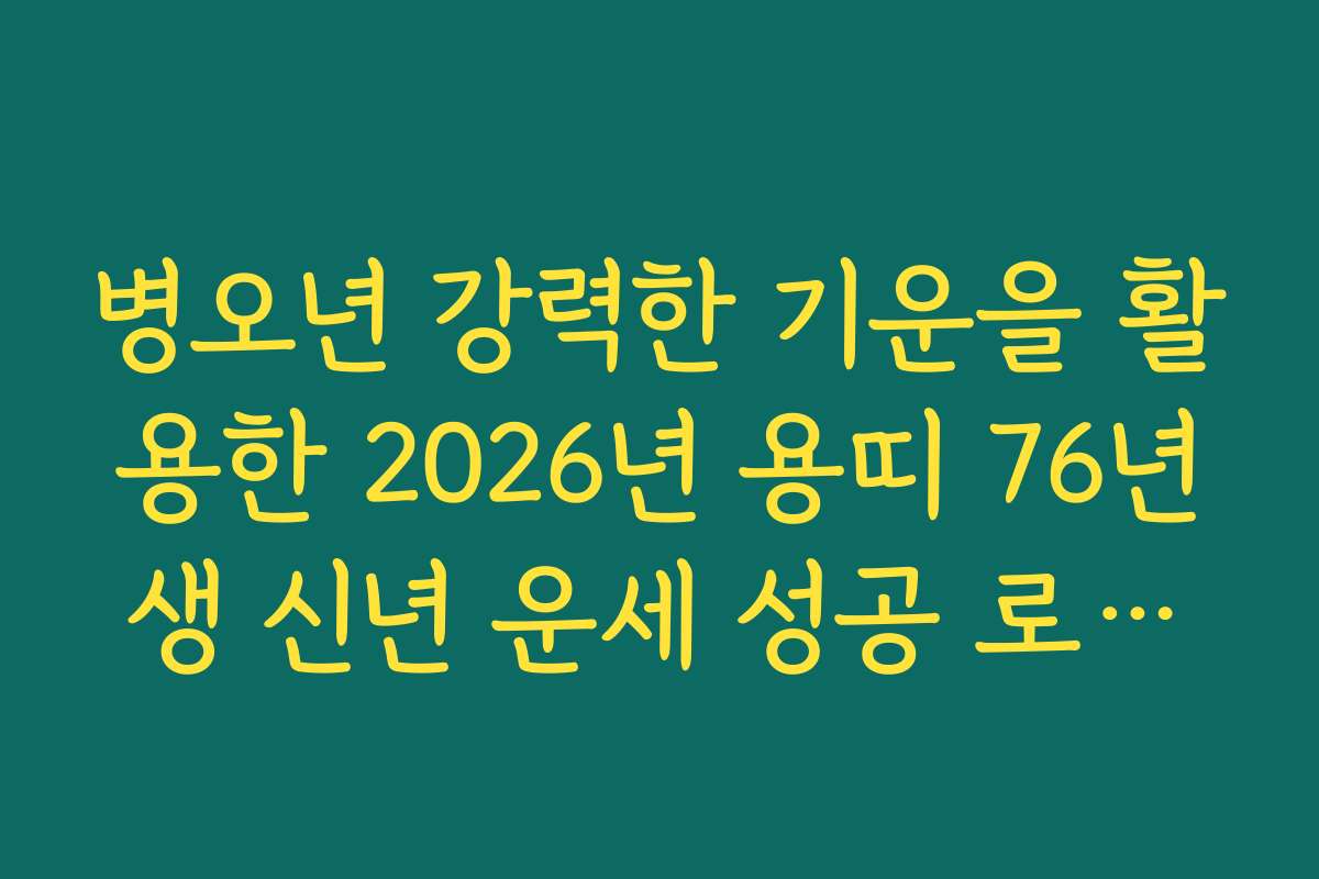 병오년 강력한 기운을 활용한 2026년 용띠 76년생 신년 운세 성공 로드맵