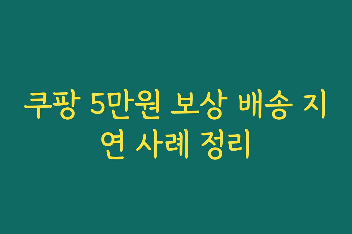 쿠팡 5만원 보상 배송 지연 사례 정리