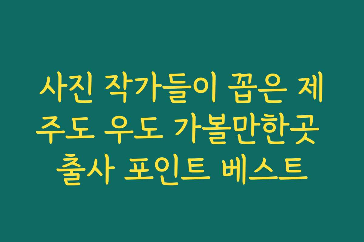 사진 작가들이 꼽은 제주도 우도 가볼만한곳 출사 포인트 베스트
