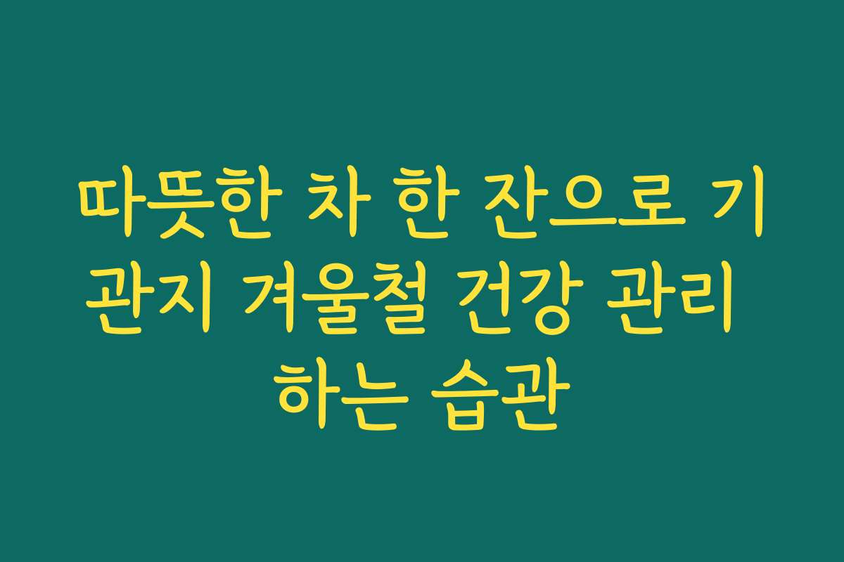 따뜻한 차 한 잔으로 기관지 겨울철 건강 관리 하는 습관