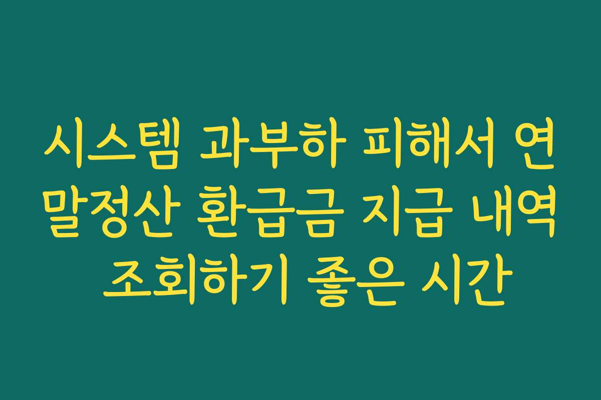 시스템 과부하 피해서 연말정산 환급금 지급 내역 조회하기 좋은 시간