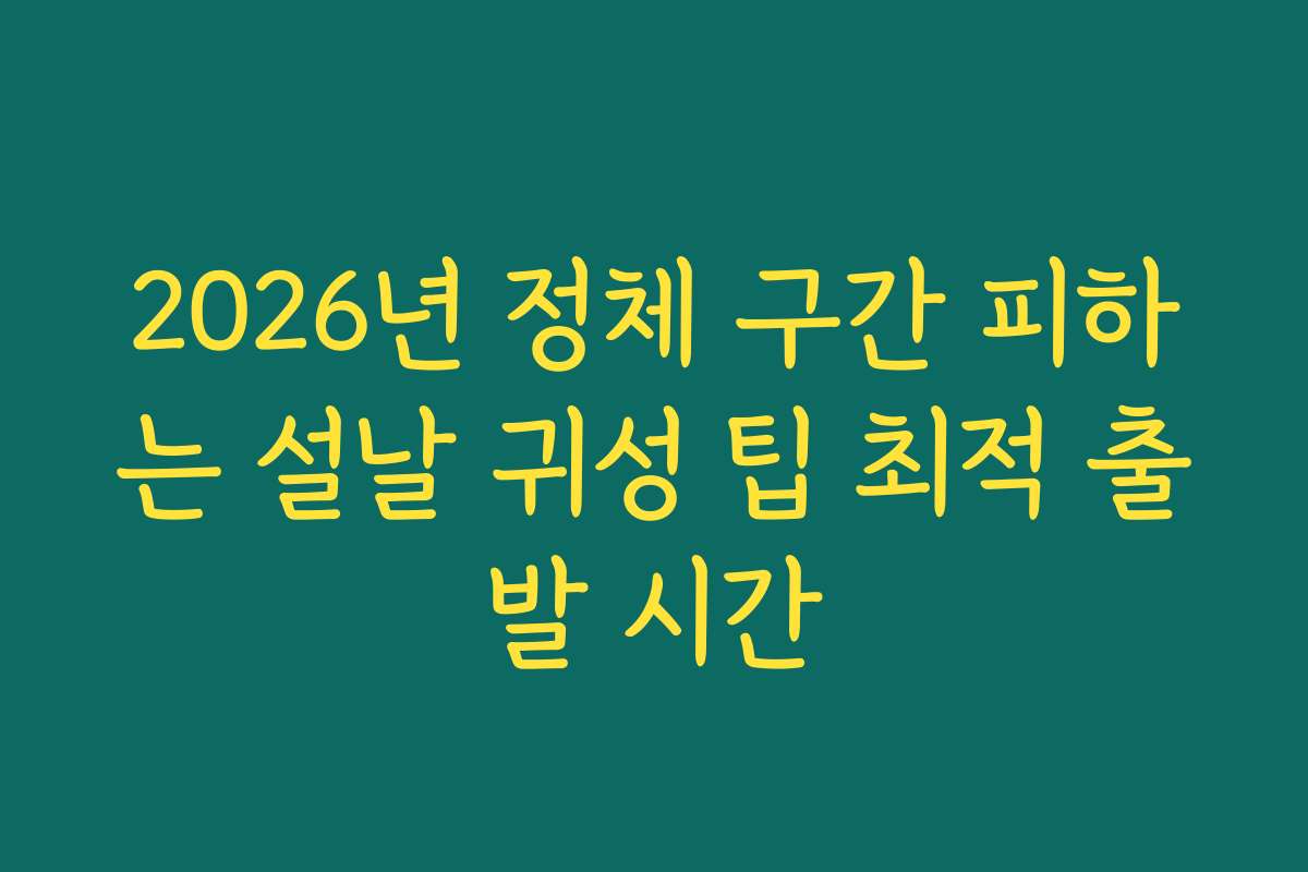 2026년 정체 구간 피하는 설날 귀성 팁 최적 출발 시간
