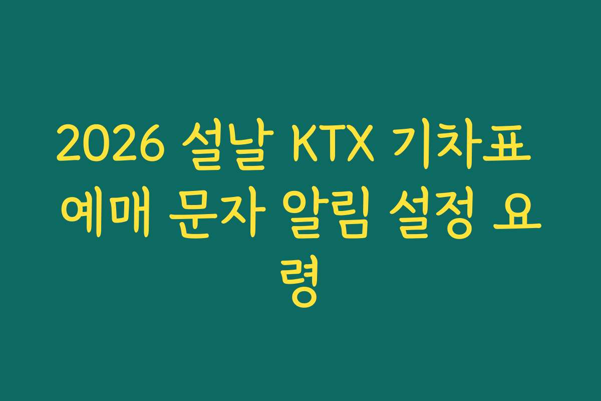 2026 설날 KTX 기차표 예매 문자 알림 설정 요령