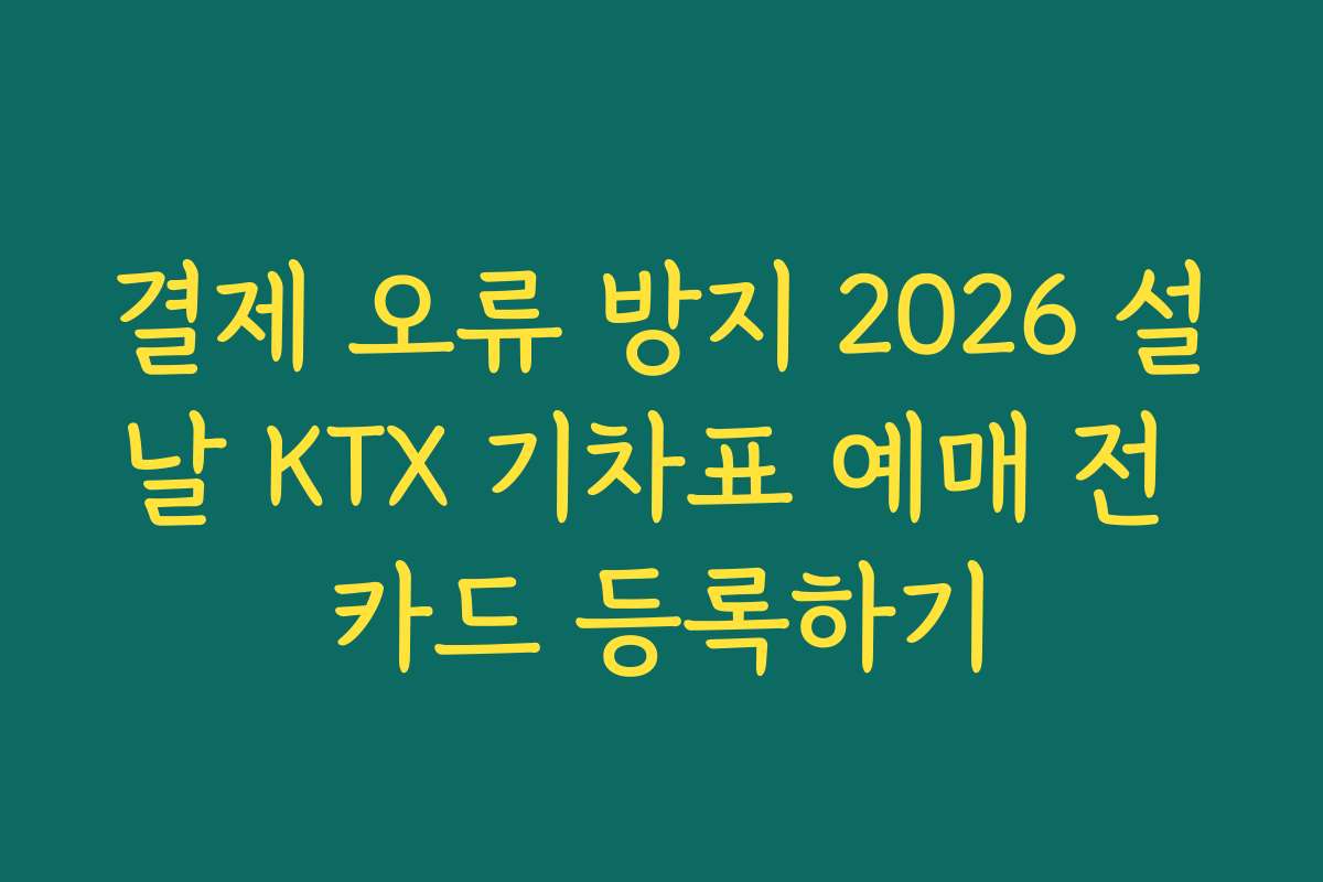 결제 오류 방지 2026 설날 KTX 기차표 예매 전 카드 등록하기