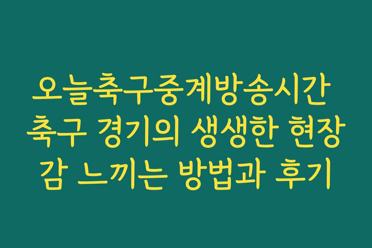 오늘축구중계방송시간 축구 경기의 생생한 현장감 느끼는 방법과 후기