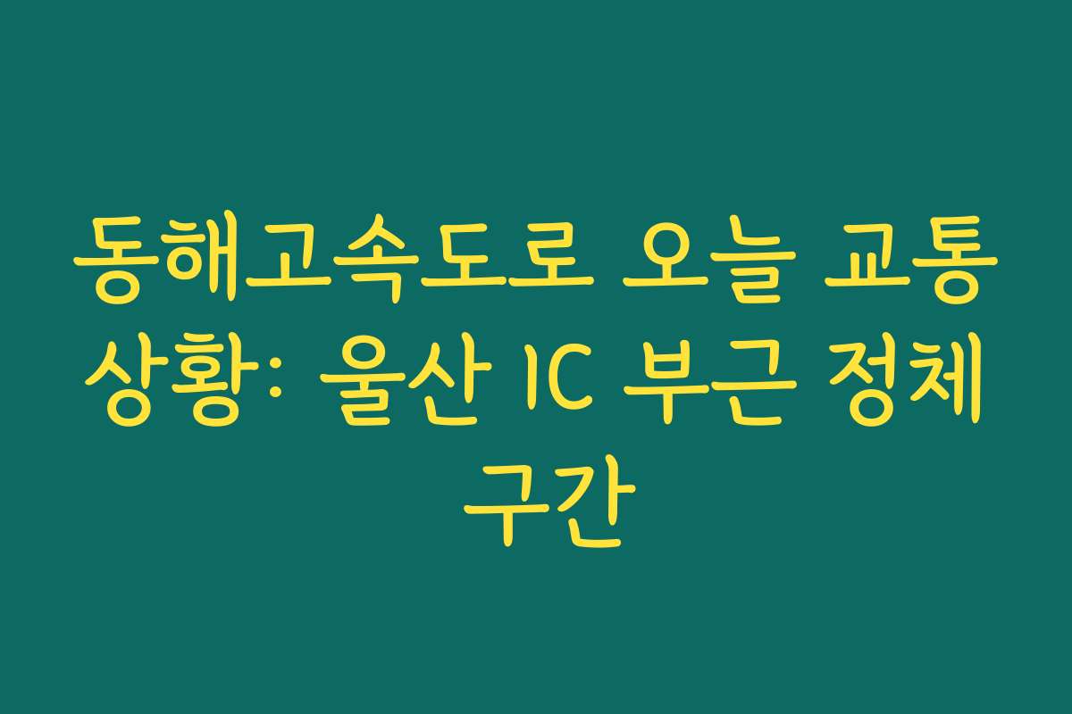 동해고속도로 오늘 교통상황: 울산 IC 부근 정체 구간